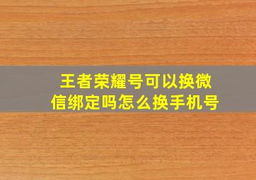 王者荣耀号可以换微信绑定吗怎么换手机号