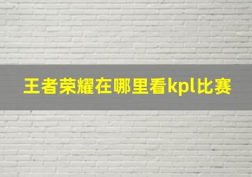 王者荣耀在哪里看kpl比赛