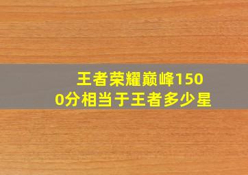 王者荣耀巅峰1500分相当于王者多少星