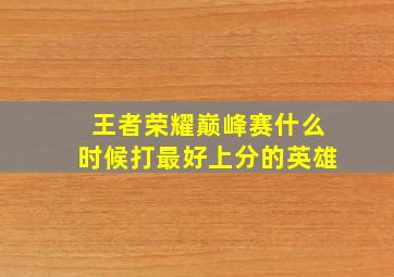 王者荣耀巅峰赛什么时候打最好上分的英雄