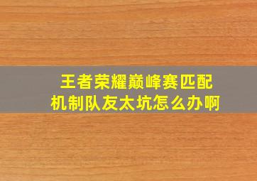 王者荣耀巅峰赛匹配机制队友太坑怎么办啊