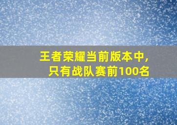 王者荣耀当前版本中,只有战队赛前100名