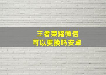 王者荣耀微信可以更换吗安卓