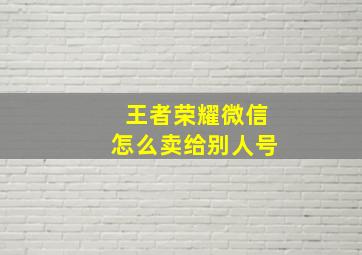 王者荣耀微信怎么卖给别人号