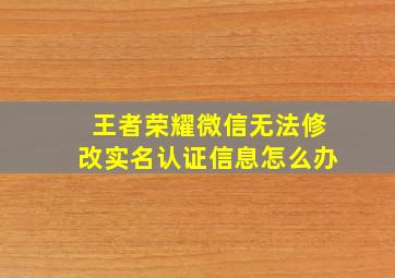 王者荣耀微信无法修改实名认证信息怎么办