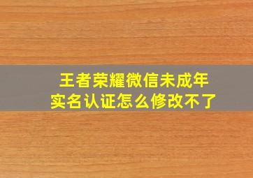 王者荣耀微信未成年实名认证怎么修改不了