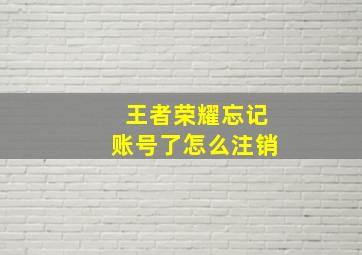 王者荣耀忘记账号了怎么注销