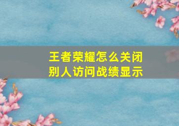 王者荣耀怎么关闭别人访问战绩显示