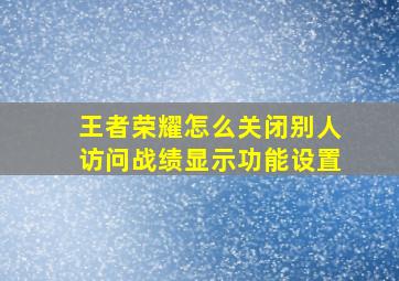 王者荣耀怎么关闭别人访问战绩显示功能设置