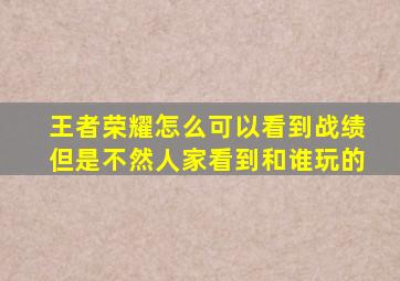 王者荣耀怎么可以看到战绩但是不然人家看到和谁玩的