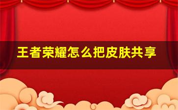 王者荣耀怎么把皮肤共享