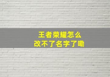 王者荣耀怎么改不了名字了嘞