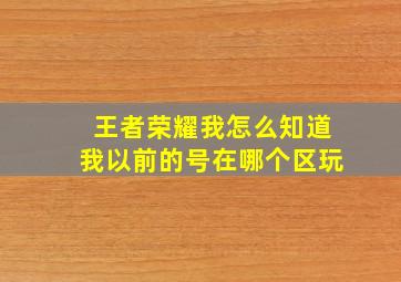 王者荣耀我怎么知道我以前的号在哪个区玩