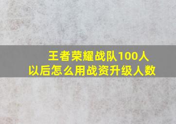 王者荣耀战队100人以后怎么用战资升级人数