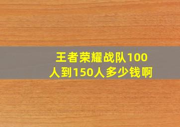 王者荣耀战队100人到150人多少钱啊