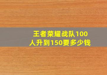 王者荣耀战队100人升到150要多少钱