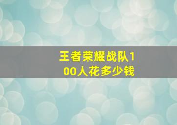 王者荣耀战队100人花多少钱