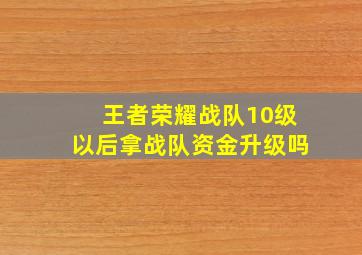 王者荣耀战队10级以后拿战队资金升级吗