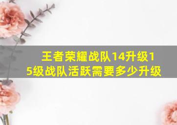 王者荣耀战队14升级15级战队活跃需要多少升级