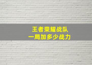 王者荣耀战队一局加多少战力