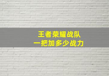 王者荣耀战队一把加多少战力