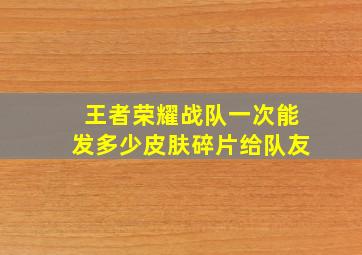 王者荣耀战队一次能发多少皮肤碎片给队友