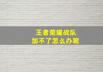 王者荣耀战队加不了怎么办呢