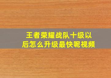 王者荣耀战队十级以后怎么升级最快呢视频