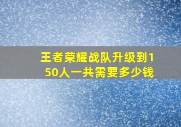 王者荣耀战队升级到150人一共需要多少钱