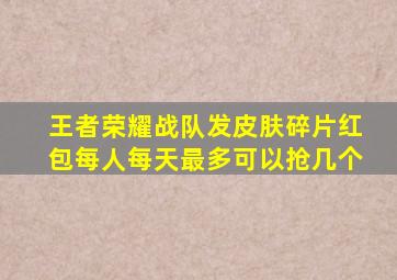 王者荣耀战队发皮肤碎片红包每人每天最多可以抢几个