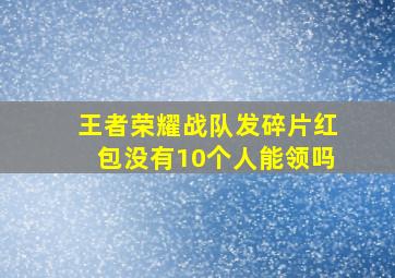 王者荣耀战队发碎片红包没有10个人能领吗