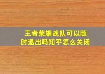 王者荣耀战队可以随时退出吗知乎怎么关闭