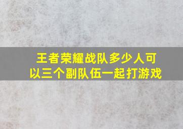 王者荣耀战队多少人可以三个副队伍一起打游戏