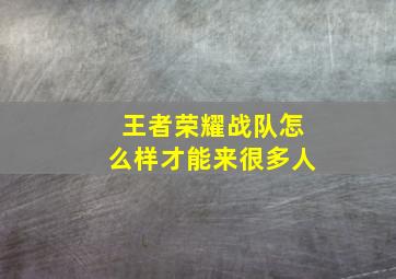 王者荣耀战队怎么样才能来很多人