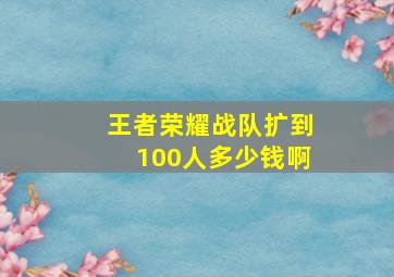 王者荣耀战队扩到100人多少钱啊