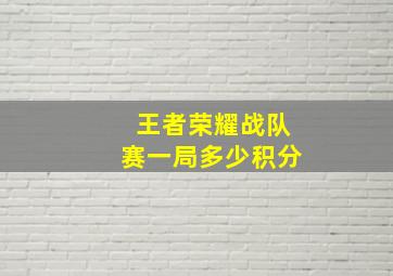 王者荣耀战队赛一局多少积分