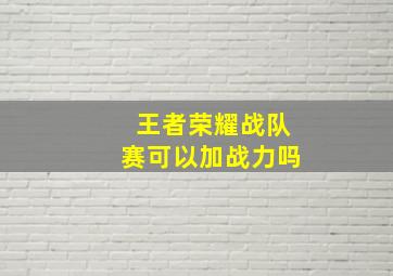 王者荣耀战队赛可以加战力吗