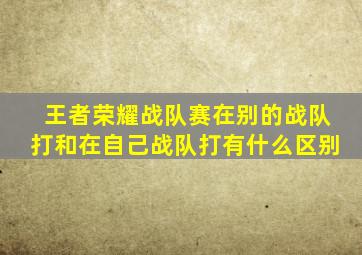 王者荣耀战队赛在别的战队打和在自己战队打有什么区别