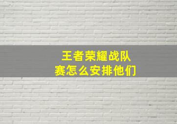 王者荣耀战队赛怎么安排他们