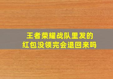 王者荣耀战队里发的红包没领完会退回来吗