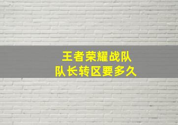 王者荣耀战队队长转区要多久