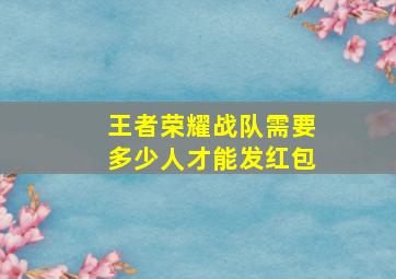 王者荣耀战队需要多少人才能发红包