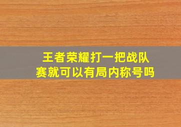 王者荣耀打一把战队赛就可以有局内称号吗