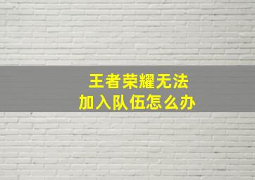 王者荣耀无法加入队伍怎么办