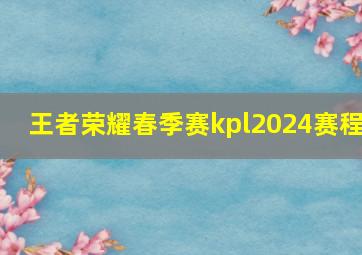 王者荣耀春季赛kpl2024赛程