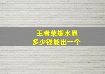 王者荣耀水晶多少钱能出一个