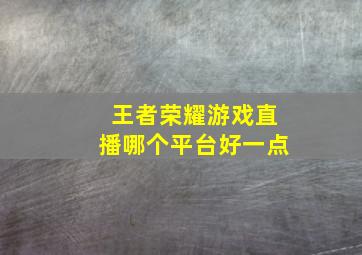 王者荣耀游戏直播哪个平台好一点