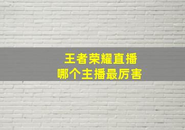 王者荣耀直播哪个主播最厉害