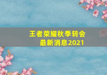 王者荣耀秋季转会最新消息2021