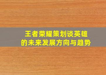 王者荣耀策划谈英雄的未来发展方向与趋势